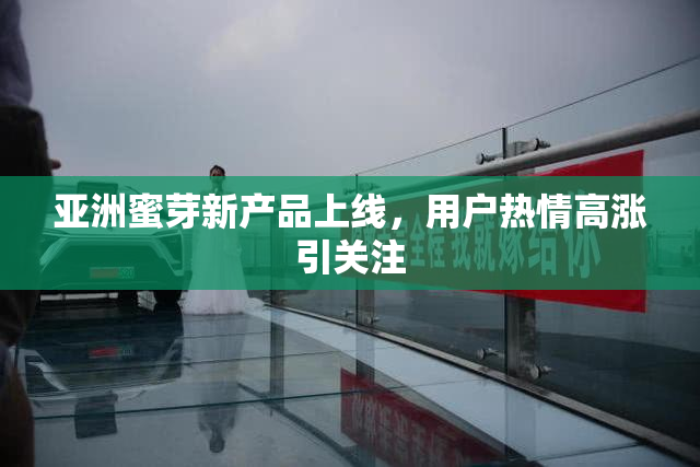 亚洲蜜芽新产品上线，用户热情高涨引关注