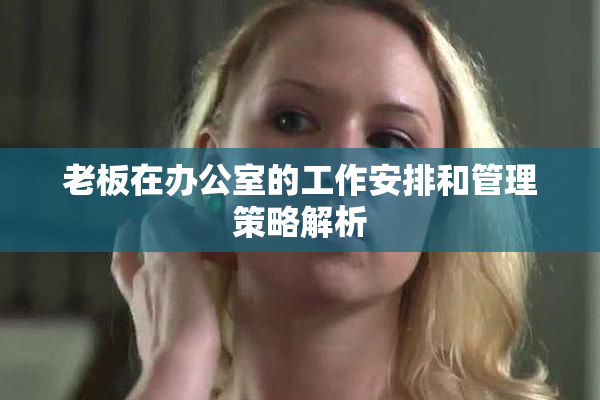 老板在办公室的工作安排和管理策略解析
