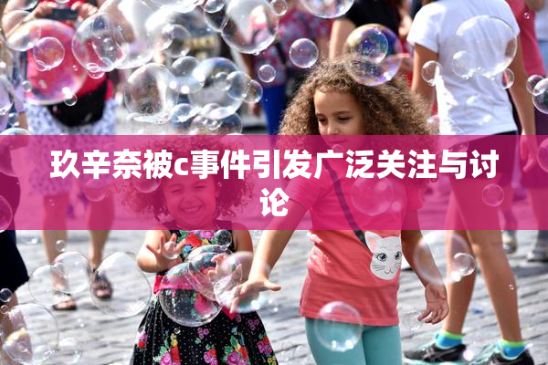玖辛奈被c事件引发广泛关注与讨论
