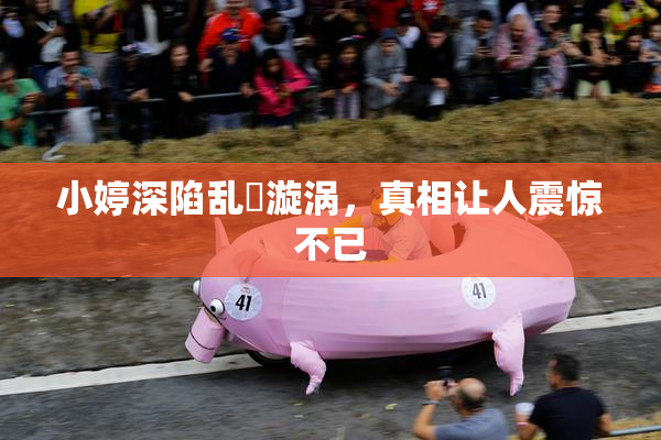 小婷深陷乱婬漩涡，真相让人震惊不已