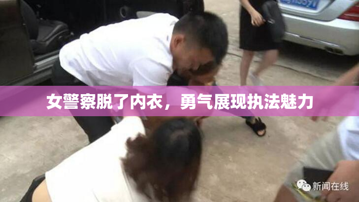 女警察脱了内衣，勇气展现执法魅力