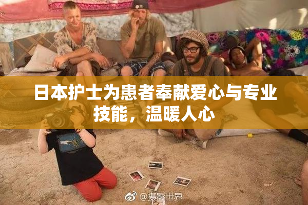 日本护士为患者奉献爱心与专业技能，温暖人心