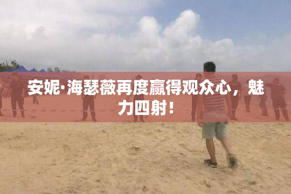 安妮·海瑟薇再度赢得观众心，魅力四射！