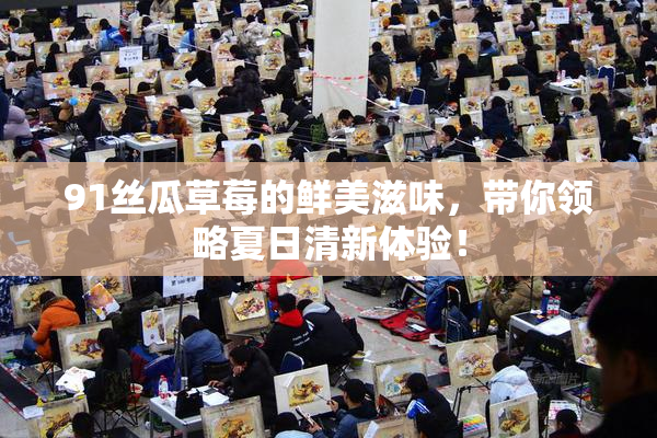 91丝瓜草莓的鲜美滋味，带你领略夏日清新体验！