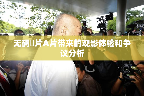 无码婬片A片带来的观影体验和争议分析