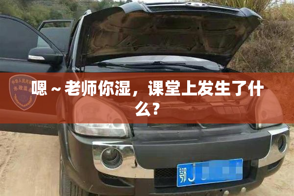嗯～老师你湿，课堂上发生了什么？