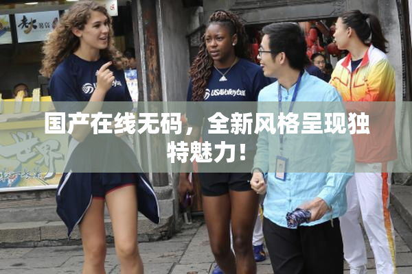 国产在线无码，全新风格呈现独特魅力！