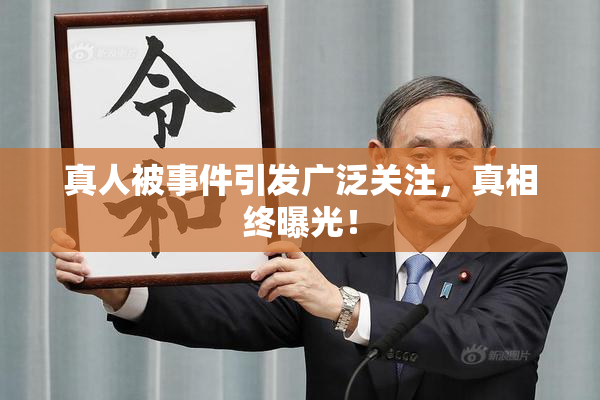真人被事件引发广泛关注，真相终曝光！