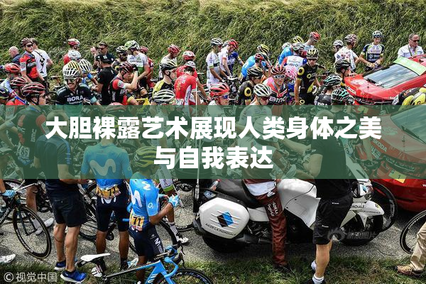 大胆裸露艺术展现人类身体之美与自我表达