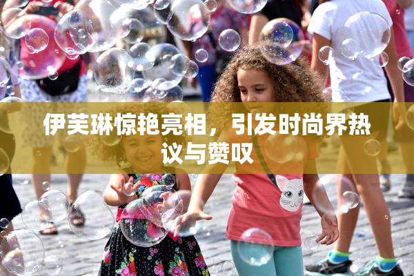 伊芙琳惊艳亮相，引发时尚界热议与赞叹
