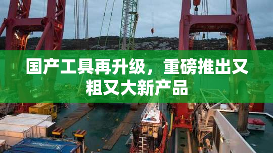 国产工具再升级，重磅推出又粗又大新产品