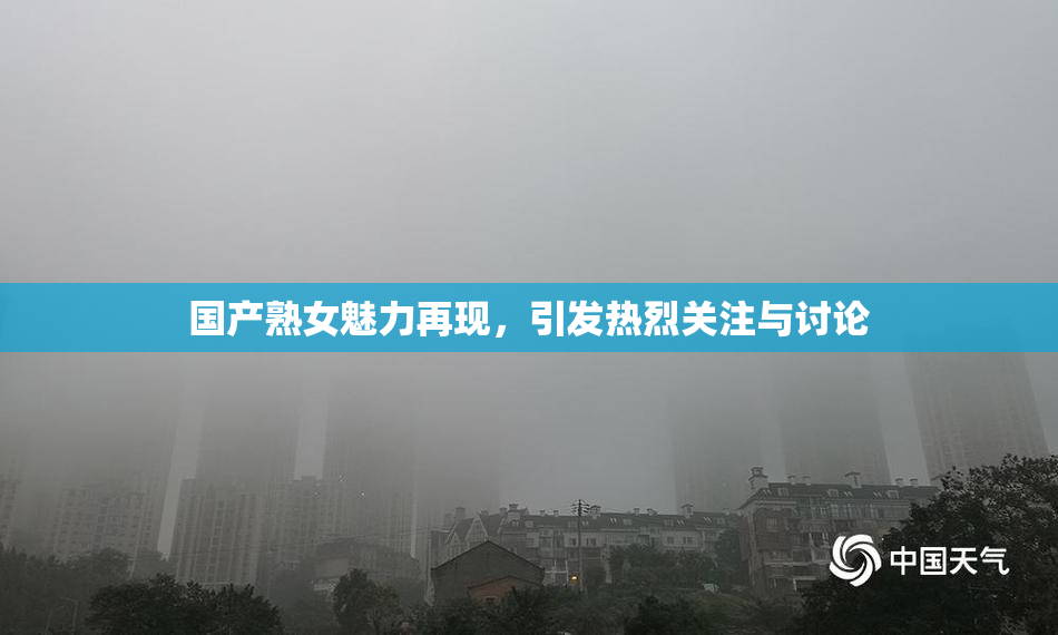 国产熟女魅力再现，引发热烈关注与讨论