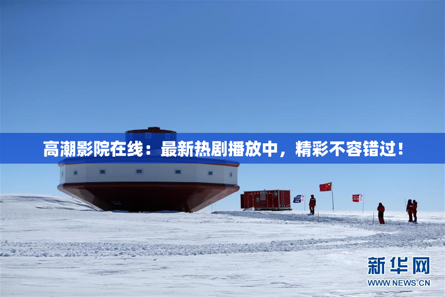 高潮影院在线：最新热剧播放中，精彩不容错过！