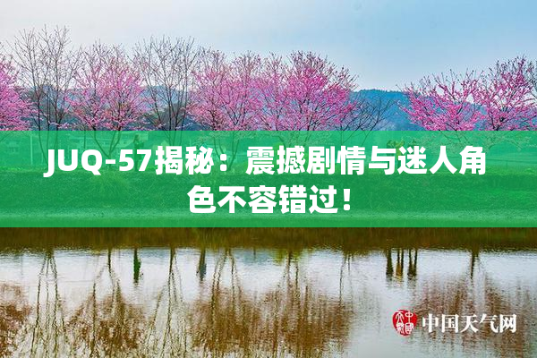 JUQ-57揭秘：震撼剧情与迷人角色不容错过！