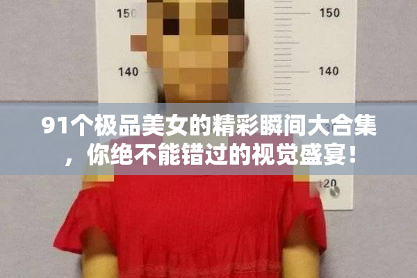 91个极品美女的精彩瞬间大合集，你绝不能错过的视觉盛宴！