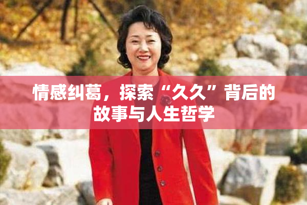 情感纠葛，探索“久久”背后的故事与人生哲学