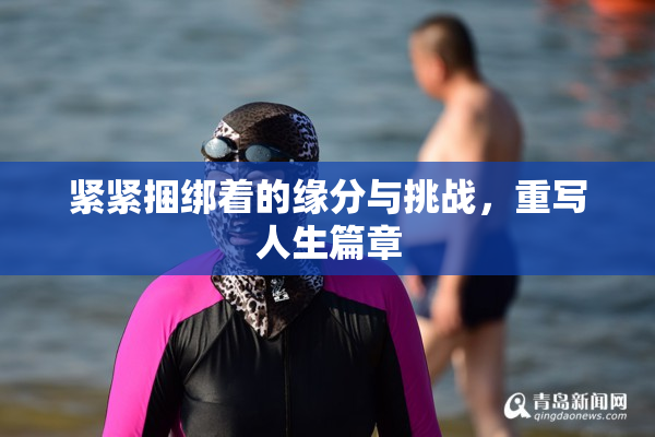紧紧捆绑着的缘分与挑战，重写人生篇章