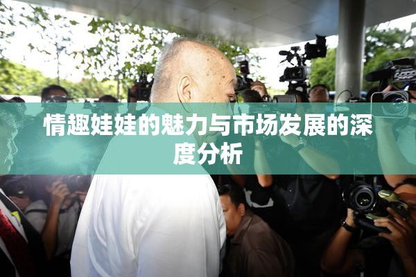情趣娃娃的魅力与市场发展的深度分析
