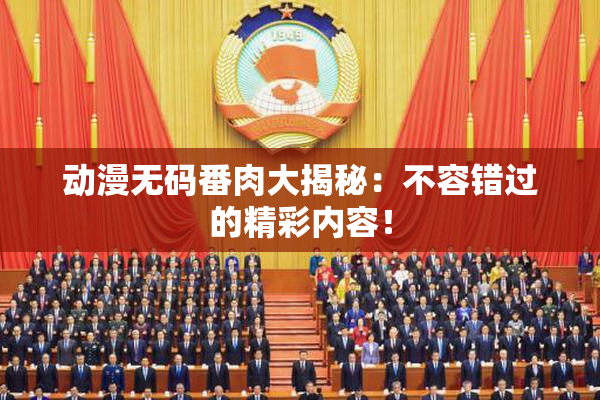 动漫无码番肉大揭秘：不容错过的精彩内容！