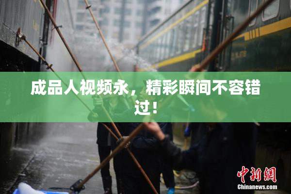 成品人视频永，精彩瞬间不容错过！