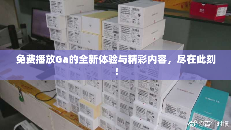 免费播放Ga的全新体验与精彩内容，尽在此刻！