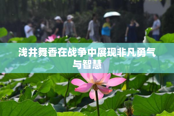 浅井舞香在战争中展现非凡勇气与智慧