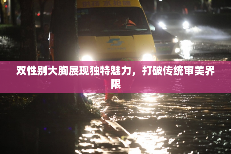 双性别大胸展现独特魅力，打破传统审美界限