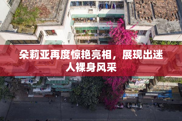 朵莉亚再度惊艳亮相，展现出迷人裸身风采