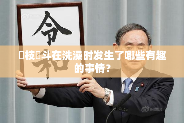 狛枝凪斗在洗澡时发生了哪些有趣的事情？