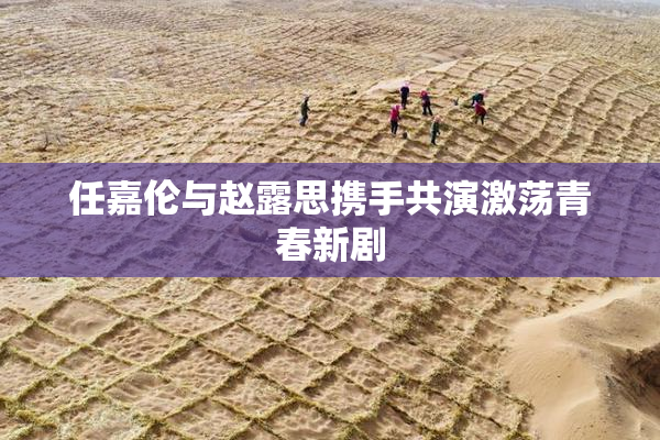 任嘉伦与赵露思携手共演激荡青春新剧