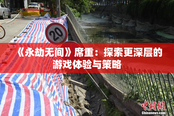 《永劫无间》席重：探索更深层的游戏体验与策略