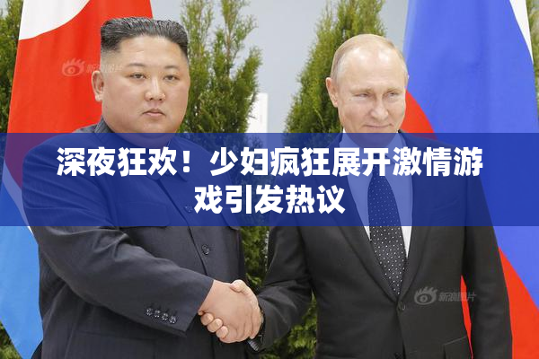 深夜狂欢！少妇疯狂展开激情游戏引发热议