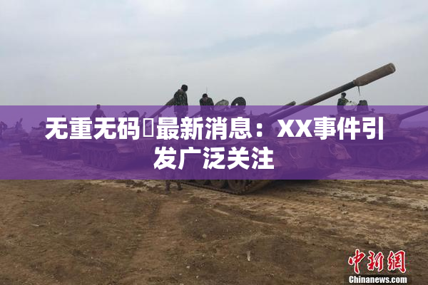 无重无码囯最新消息：XX事件引发广泛关注