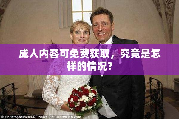 成人内容可免费获取，究竟是怎样的情况？