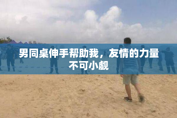 男同桌伸手帮助我，友情的力量不可小觑