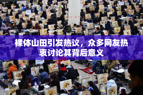 裸体山田引发热议，众多网友热衷讨论其背后意义