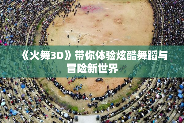 《火舞3D》带你体验炫酷舞蹈与冒险新世界