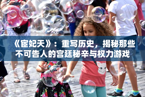 《宦妃天》：重写历史，揭秘那些不可告人的宫廷秘辛与权力游戏