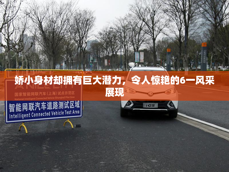 娇小身材却拥有巨大潜力，令人惊艳的6一风采展现