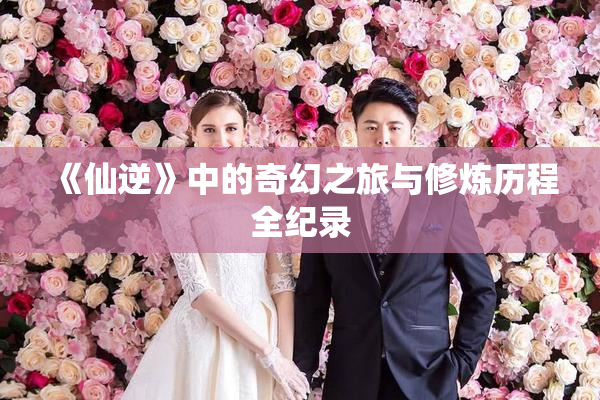 《仙逆》中的奇幻之旅与修炼历程全纪录