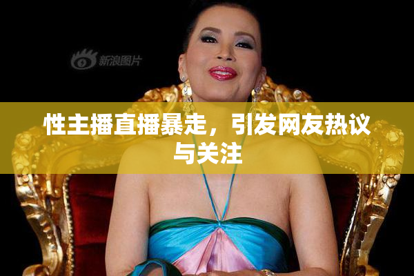 性主播直播暴走，引发网友热议与关注