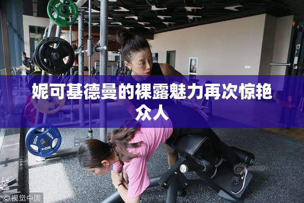 妮可基德曼的裸露魅力再次惊艳众人