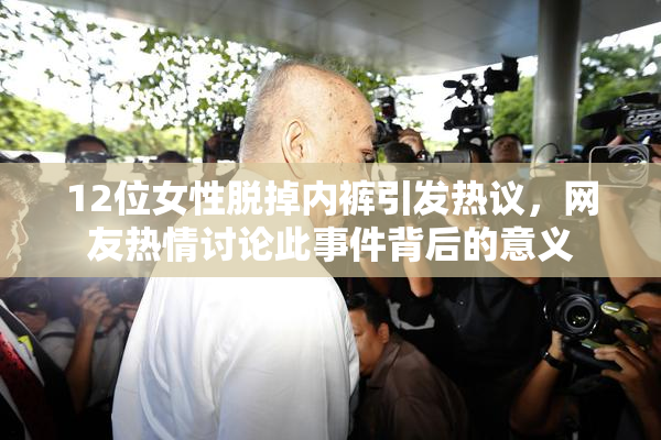 12位女性脱掉内裤引发热议，网友热情讨论此事件背后的意义