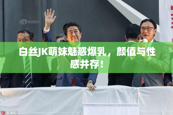白丝JK萌妹魅惑爆乳，颜值与性感并存！