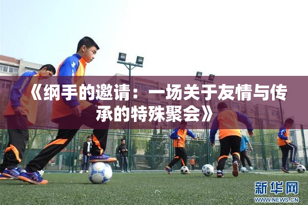 《纲手的邀请：一场关于友情与传承的特殊聚会》
