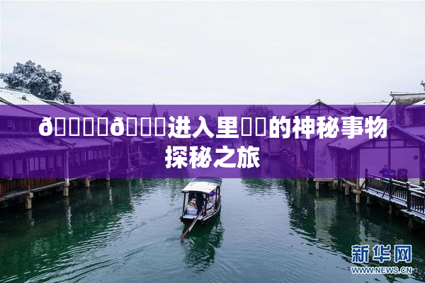 🔞‌🍌进入里❌‌的神秘事物探秘之旅