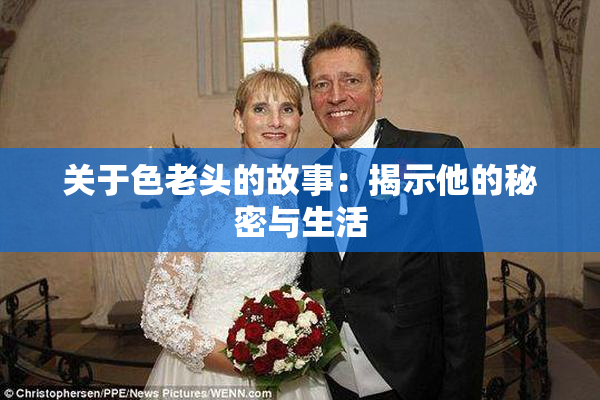关于色老头的故事：揭示他的秘密与生活