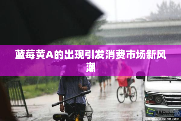 蓝莓黄A的出现引发消费市场新风潮