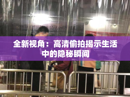 全新视角：高清偷拍揭示生活中的隐秘瞬间
