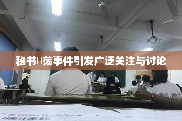 秘书婬荡事件引发广泛关注与讨论